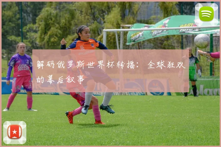 解码俄罗斯世界杯转播：全球狂欢的幕后叙事