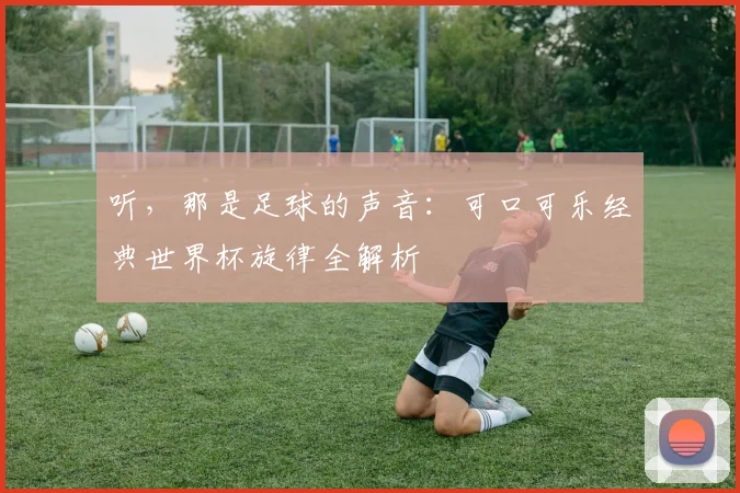 听，那是足球的声音：可口可乐经典世界杯旋律全解析