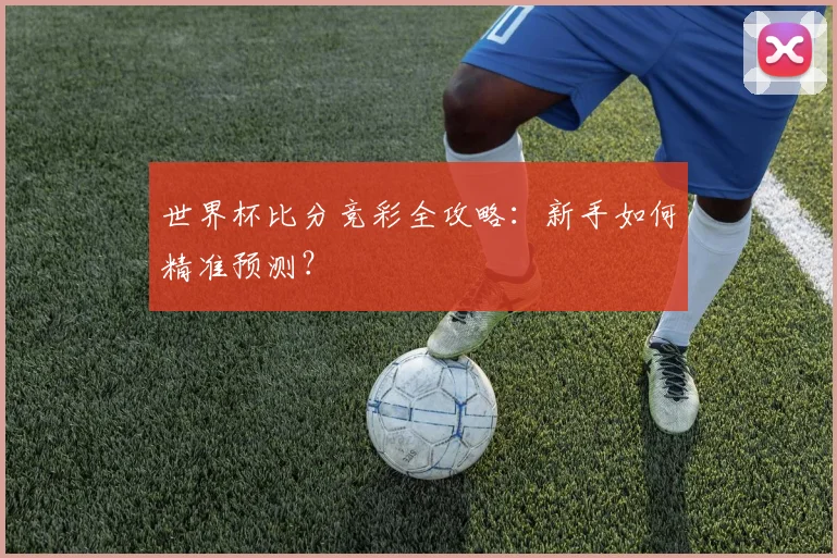 世界杯比分竞彩全攻略：新手如何精准预测？