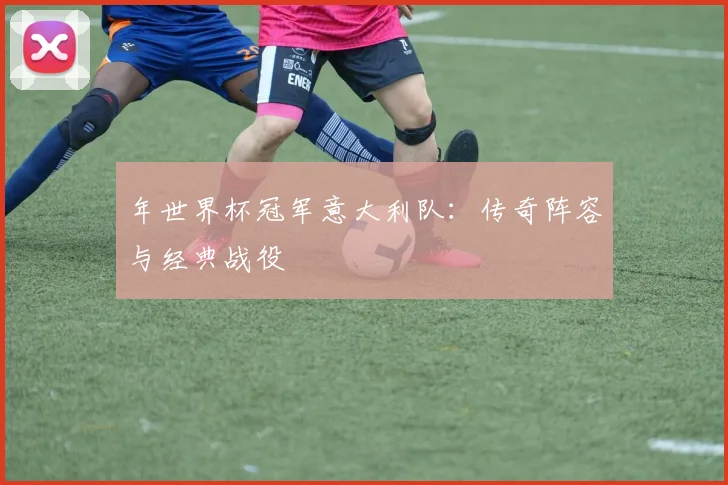 年世界杯冠军意大利队：传奇阵容与经典战役