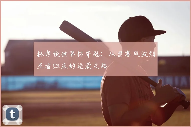 林孝俊世界杯夺冠：从禁赛风波到王者归来的逆袭之路