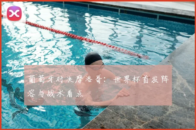 葡萄牙对决摩洛哥：世界杯首发阵容与战术看点