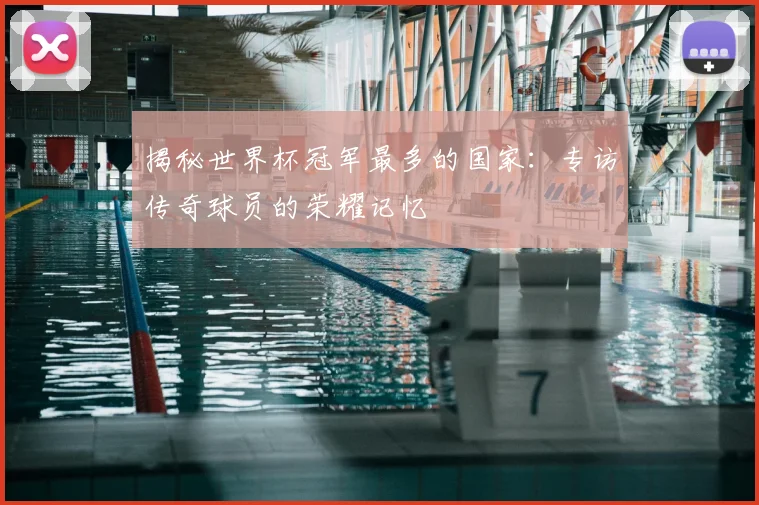 揭秘世界杯冠军最多的国家：专访传奇球员的荣耀记忆