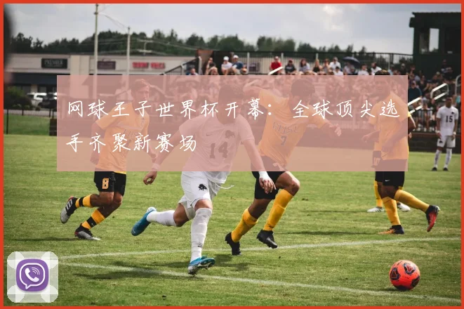 网球王子世界杯开幕:全球顶尖选手齐聚新赛场