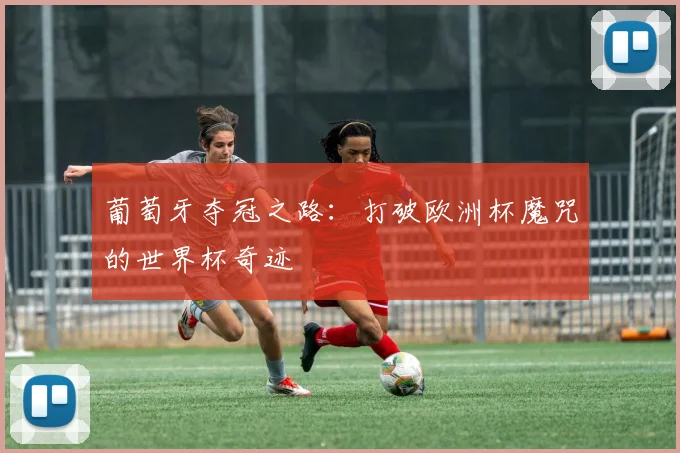葡萄牙夺冠之路：打破欧洲杯魔咒的世界杯奇迹