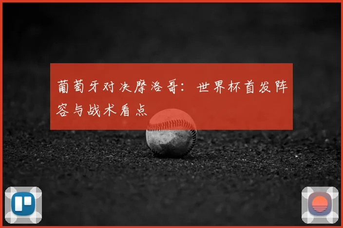 葡萄牙对决摩洛哥：世界杯首发阵容与战术看点