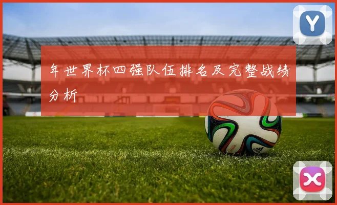 年世界杯四强队伍排名及完整战绩分析