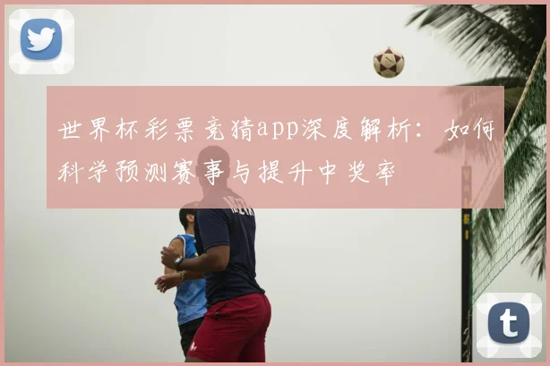 世界杯彩票竞猜app深度解析：如何科学预测赛事与提升中奖率
