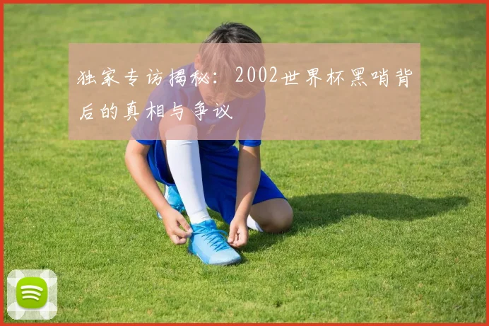 独家专访揭秘：2002世界杯黑哨背后的真相与争议
