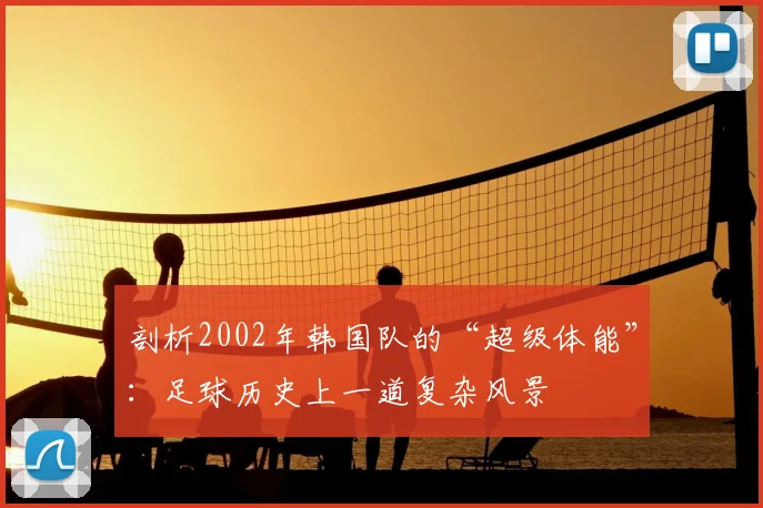 剖析2002年韩国队的“超级体能”：足球历史上一道复杂风景