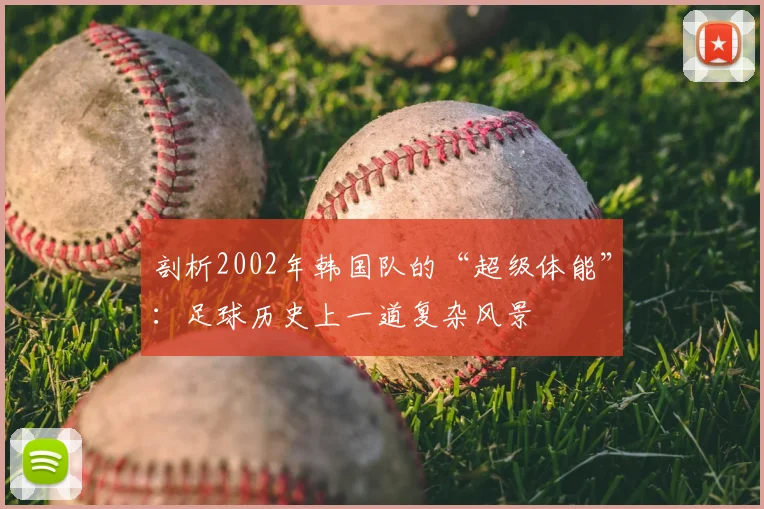 剖析2002年韩国队的“超级体能”：足球历史上一道复杂风景