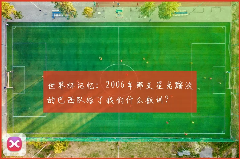 世界杯记忆：2006年那支星光黯淡的巴西队给了我们什么教训？