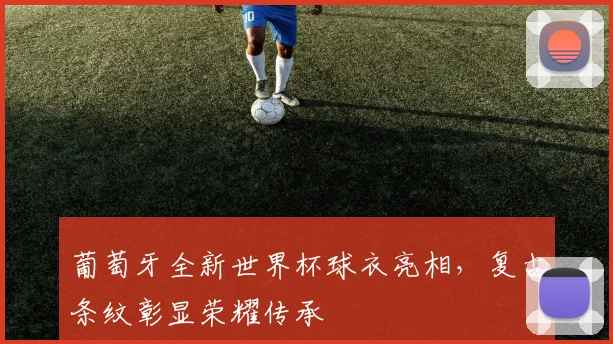 葡萄牙全新世界杯球衣亮相，复古条纹彰显荣耀传承