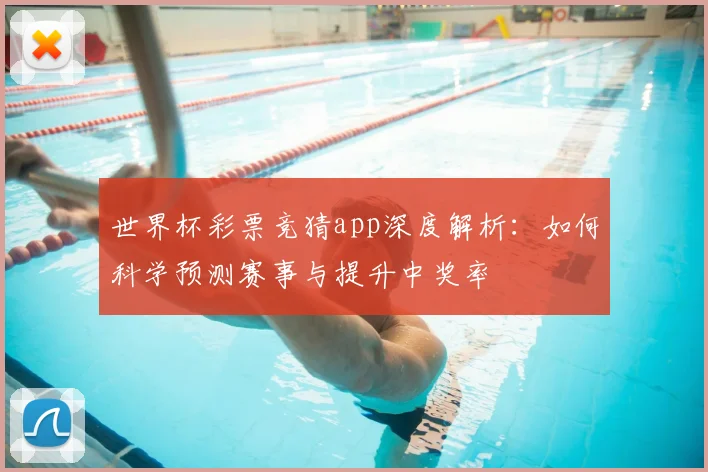 世界杯彩票竞猜app深度解析:如何科学预测赛事与提升中奖率
