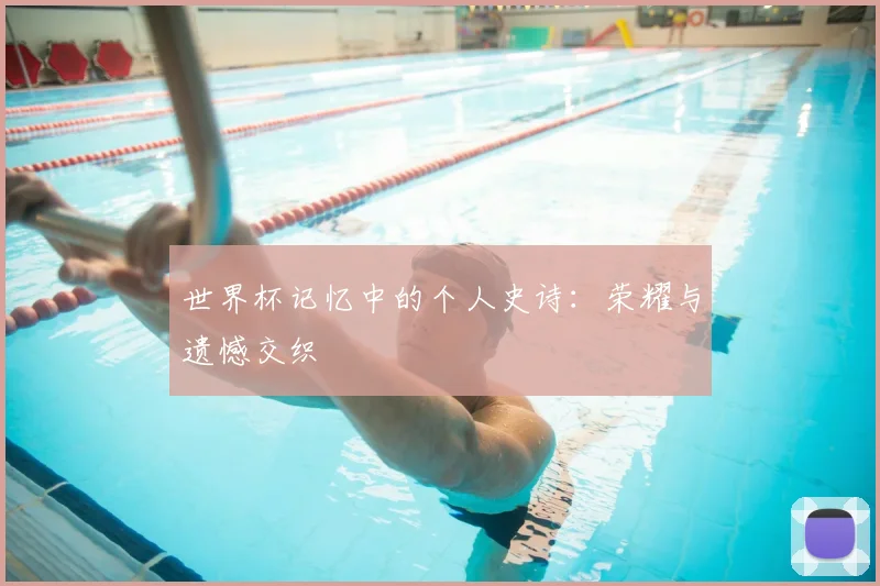 世界杯记忆中的个人史诗：荣耀与遗憾交织