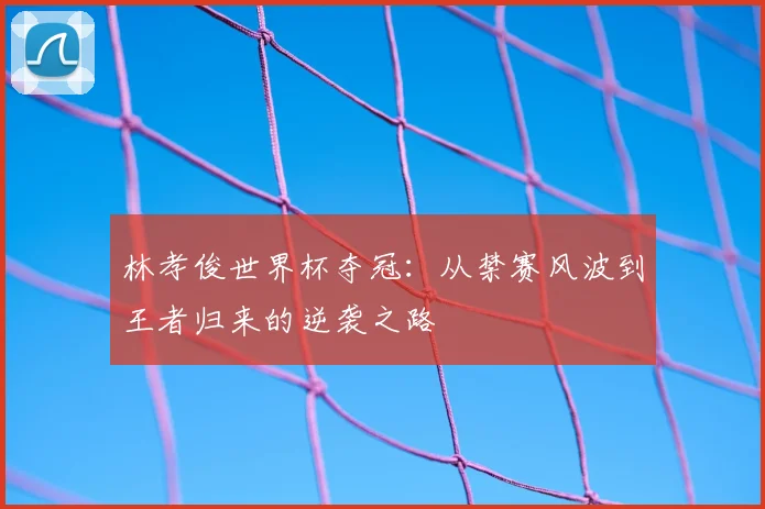 林孝俊世界杯夺冠：从禁赛风波到王者归来的逆袭之路