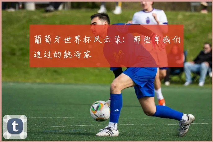 葡萄牙世界杯风云录：那些年我们追过的航海家