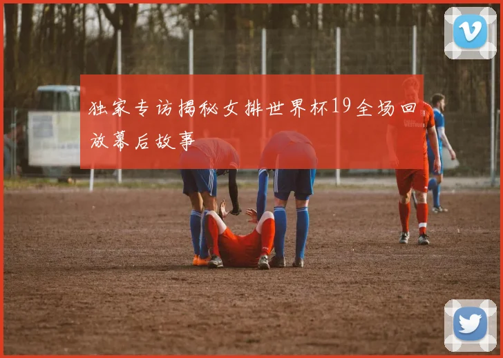 独家专访揭秘女排世界杯19全场回放幕后故事
