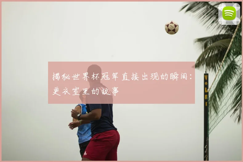 揭秘世界杯冠军直接出现的瞬间：更衣室里的故事