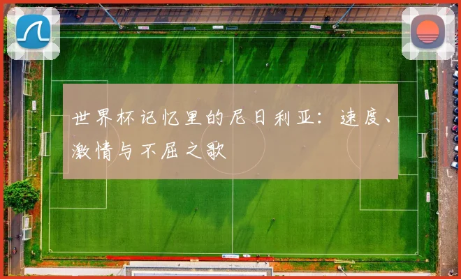 世界杯记忆里的尼日利亚：速度、激情与不屈之歌