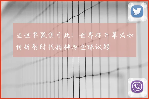 当世界聚焦于此:世界杯开幕式如何折射时代精神与全球议题