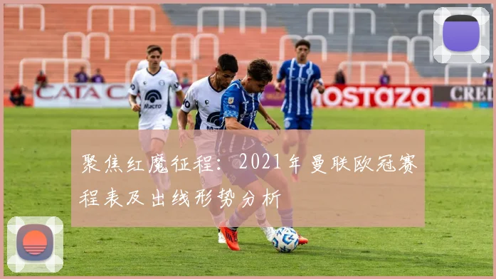 聚焦红魔征程：2021年曼联欧冠赛程表及出线形势分析