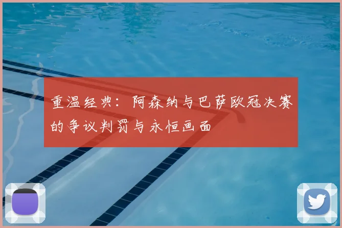 重温经典：阿森纳与巴萨欧冠决赛的争议判罚与永恒画面