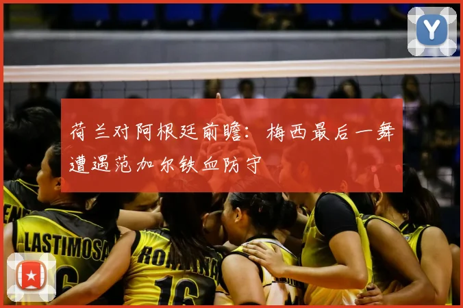 荷兰对阿根廷前瞻：梅西最后一舞遭遇范加尔铁血防守