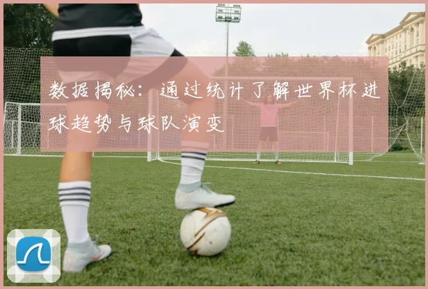 数据揭秘：通过统计了解世界杯进球趋势与球队演变