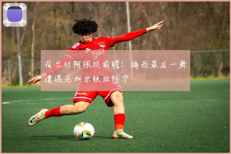 荷兰对阿根廷前瞻：梅西最后一舞遭遇范加尔铁血防守