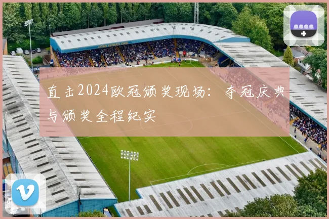 直击2024欧冠颁奖现场：夺冠庆典与颁奖全程纪实