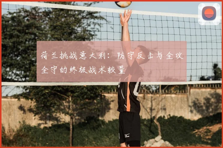 荷兰挑战意大利：防守反击与全攻全守的终极战术较量